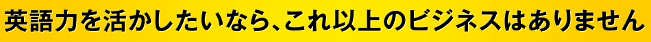 英語力を活かしたいなら、これ以上のビジネスはありません