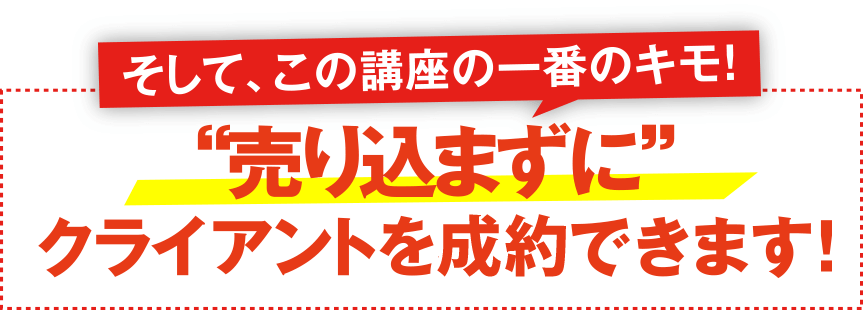 そしてこの講座の一番のキモ！売り込まずにクライアントを獲得できます！