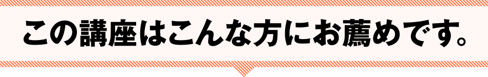 この講座はこんな方にお勧めです