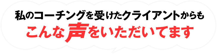 私のコーチングを受けたクライアントからもこんな声をいただいています