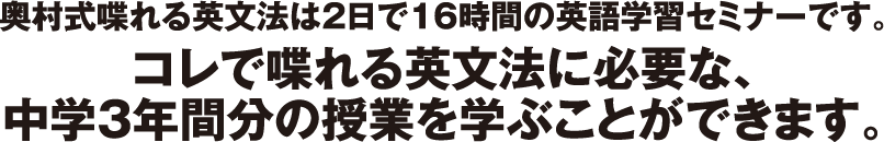 奥村式喋れる英文法は２日で16時間の英語学習セミナーです。 / コレで喋れる英文法に必要な、中学3年間分の授業を学ぶことができます。