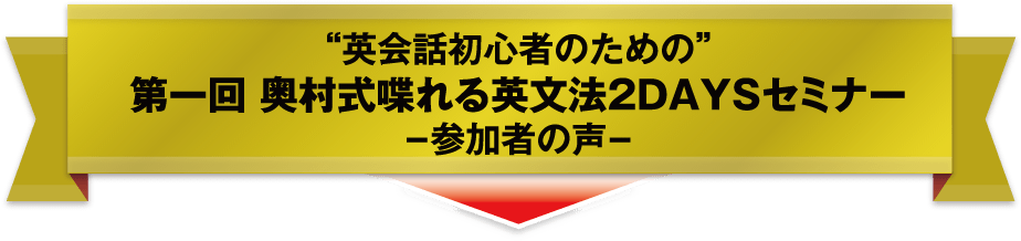 “英会話初心者のための”第一回 奥村式喋れる英文法2DAYSセミナー -参加者の声-